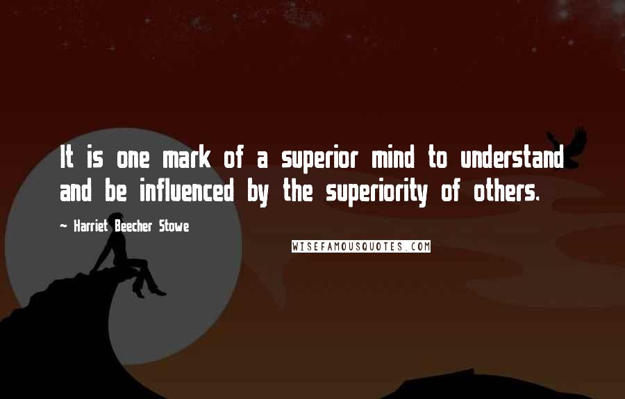 Harriet Beecher Stowe Quotes: It is one mark of a superior mind to understand and be influenced by the superiority of others.