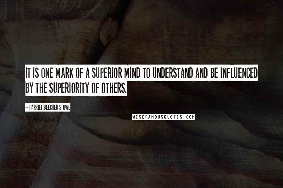 Harriet Beecher Stowe Quotes: It is one mark of a superior mind to understand and be influenced by the superiority of others.