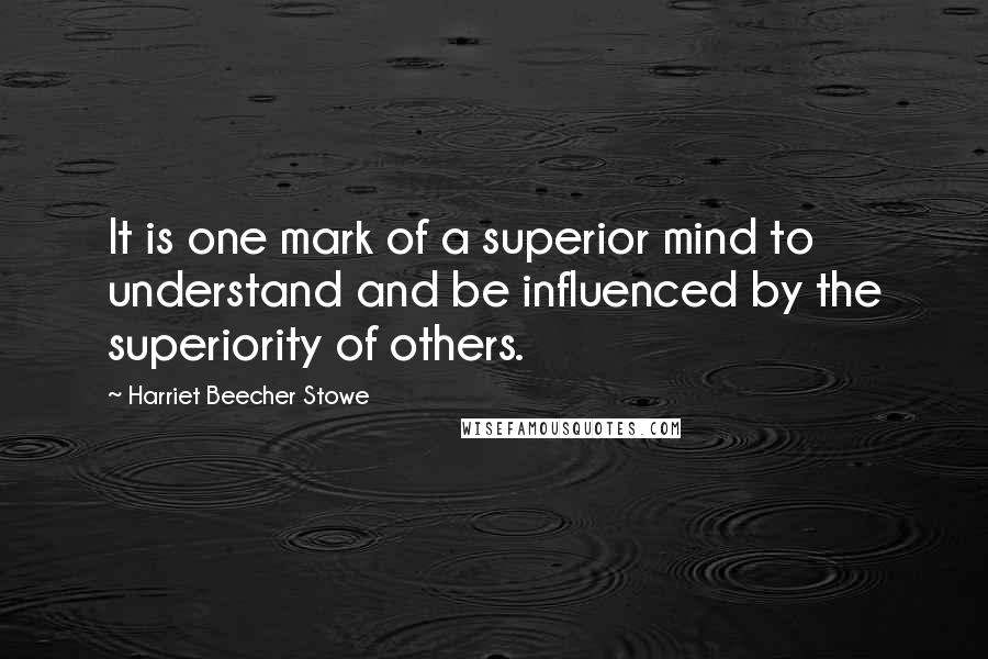 Harriet Beecher Stowe Quotes: It is one mark of a superior mind to understand and be influenced by the superiority of others.