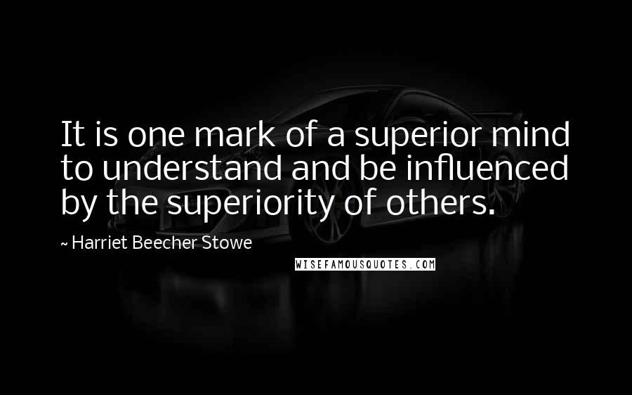 Harriet Beecher Stowe Quotes: It is one mark of a superior mind to understand and be influenced by the superiority of others.