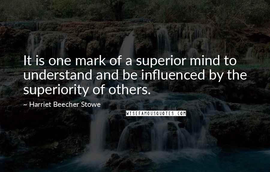 Harriet Beecher Stowe Quotes: It is one mark of a superior mind to understand and be influenced by the superiority of others.