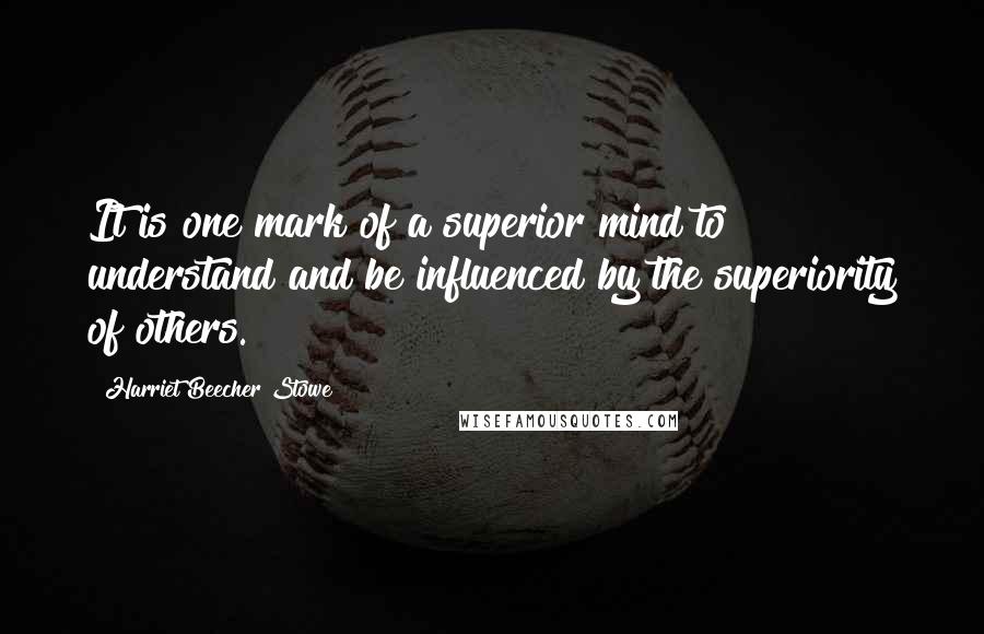 Harriet Beecher Stowe Quotes: It is one mark of a superior mind to understand and be influenced by the superiority of others.