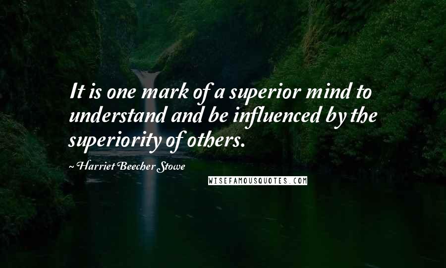 Harriet Beecher Stowe Quotes: It is one mark of a superior mind to understand and be influenced by the superiority of others.