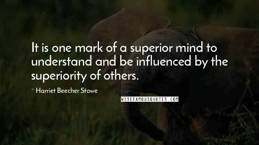 Harriet Beecher Stowe Quotes: It is one mark of a superior mind to understand and be influenced by the superiority of others.