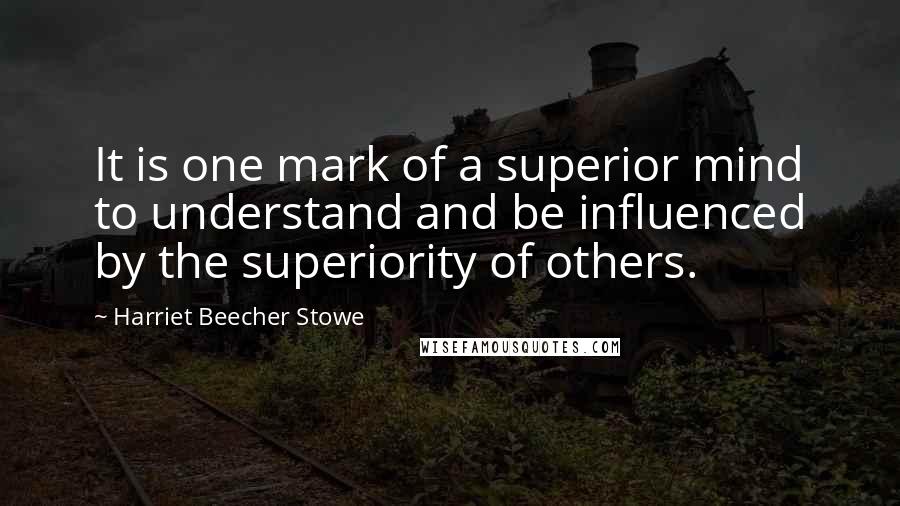 Harriet Beecher Stowe Quotes: It is one mark of a superior mind to understand and be influenced by the superiority of others.