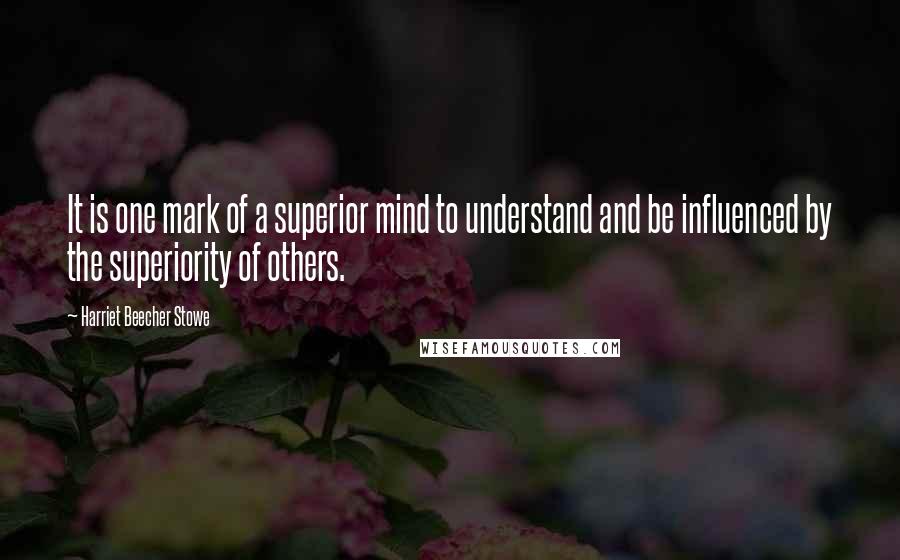 Harriet Beecher Stowe Quotes: It is one mark of a superior mind to understand and be influenced by the superiority of others.