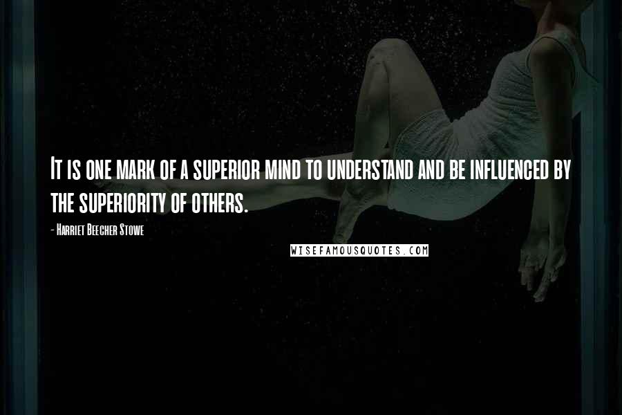 Harriet Beecher Stowe Quotes: It is one mark of a superior mind to understand and be influenced by the superiority of others.