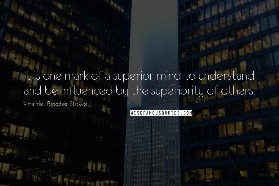 Harriet Beecher Stowe Quotes: It is one mark of a superior mind to understand and be influenced by the superiority of others.