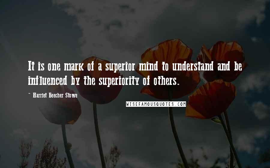 Harriet Beecher Stowe Quotes: It is one mark of a superior mind to understand and be influenced by the superiority of others.