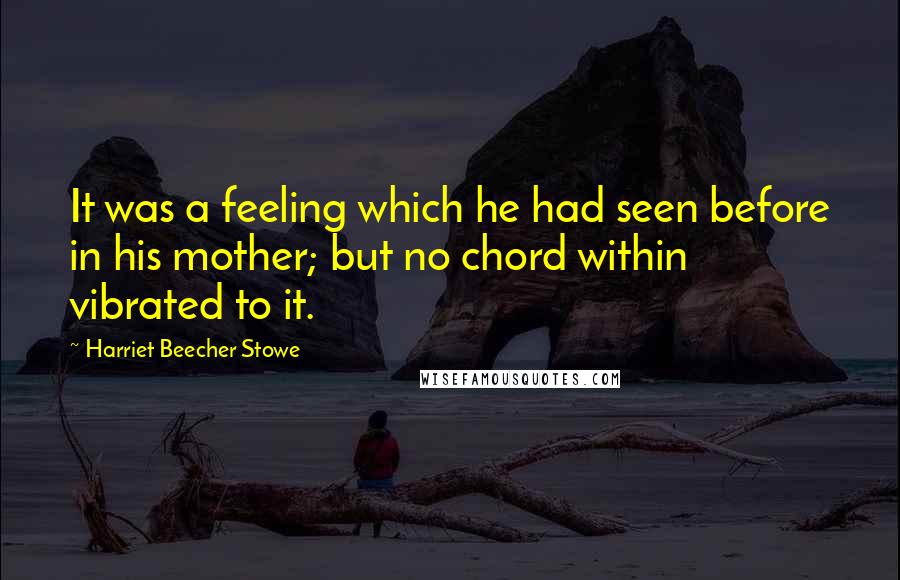 Harriet Beecher Stowe Quotes: It was a feeling which he had seen before in his mother; but no chord within vibrated to it.