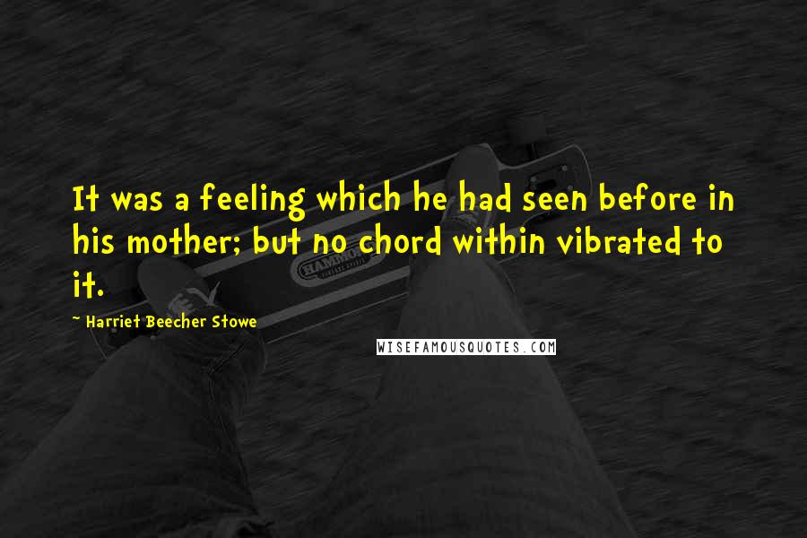 Harriet Beecher Stowe Quotes: It was a feeling which he had seen before in his mother; but no chord within vibrated to it.