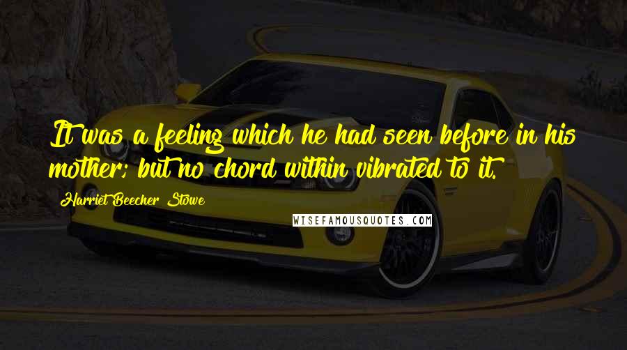 Harriet Beecher Stowe Quotes: It was a feeling which he had seen before in his mother; but no chord within vibrated to it.