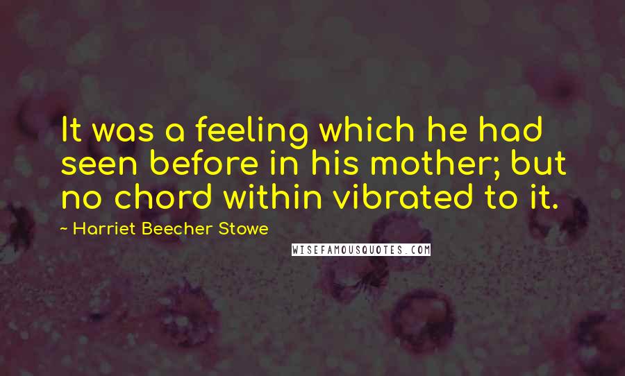 Harriet Beecher Stowe Quotes: It was a feeling which he had seen before in his mother; but no chord within vibrated to it.