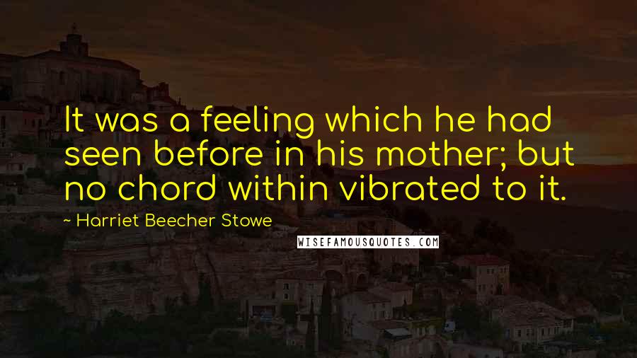 Harriet Beecher Stowe Quotes: It was a feeling which he had seen before in his mother; but no chord within vibrated to it.