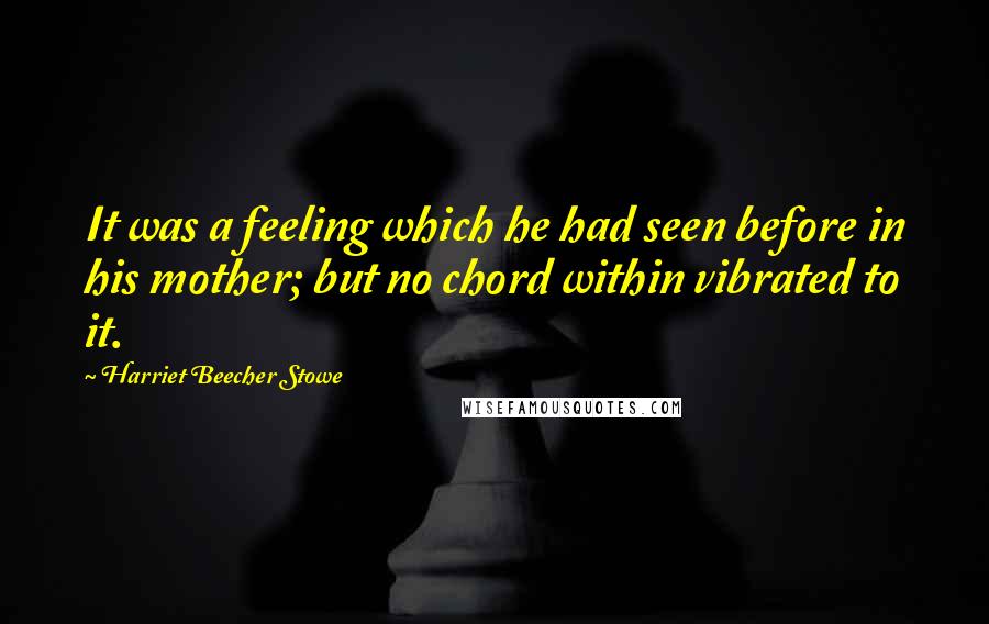 Harriet Beecher Stowe Quotes: It was a feeling which he had seen before in his mother; but no chord within vibrated to it.