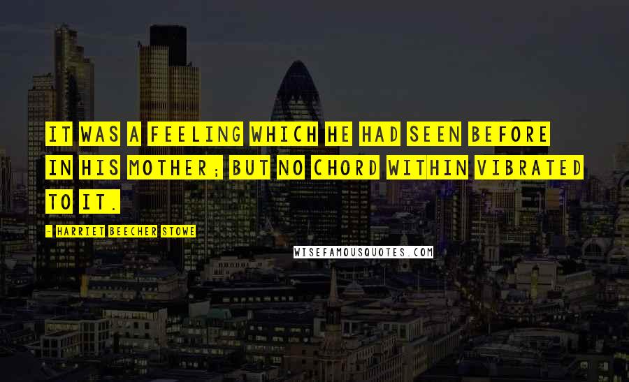 Harriet Beecher Stowe Quotes: It was a feeling which he had seen before in his mother; but no chord within vibrated to it.
