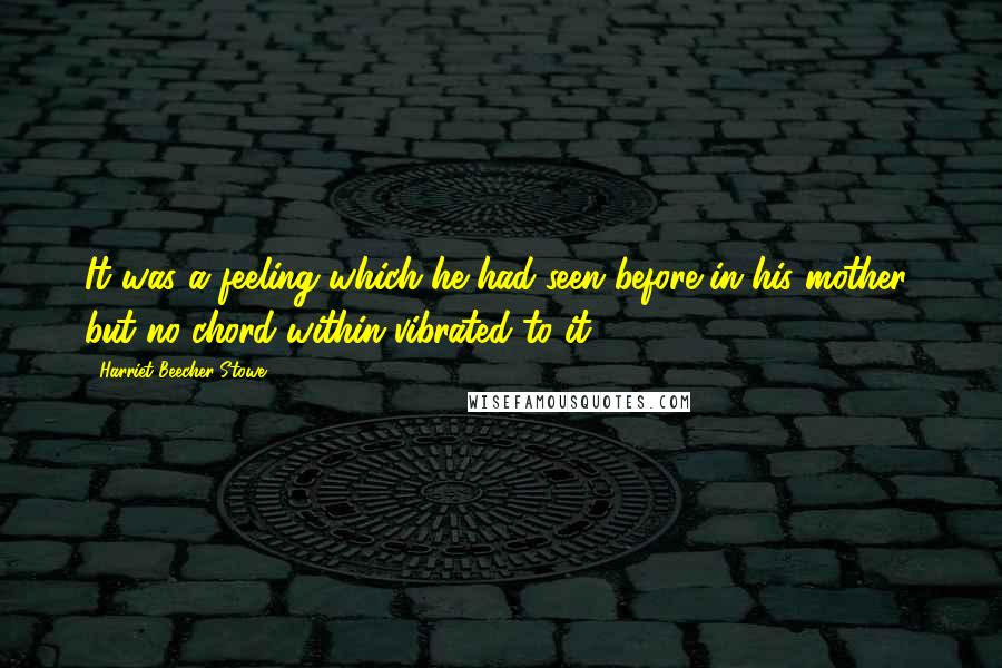 Harriet Beecher Stowe Quotes: It was a feeling which he had seen before in his mother; but no chord within vibrated to it.