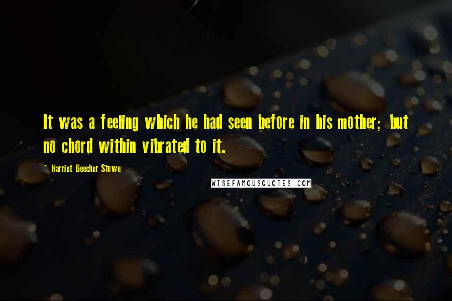 Harriet Beecher Stowe Quotes: It was a feeling which he had seen before in his mother; but no chord within vibrated to it.