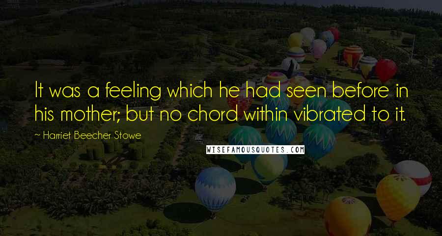 Harriet Beecher Stowe Quotes: It was a feeling which he had seen before in his mother; but no chord within vibrated to it.