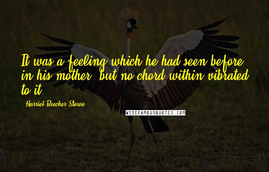 Harriet Beecher Stowe Quotes: It was a feeling which he had seen before in his mother; but no chord within vibrated to it.