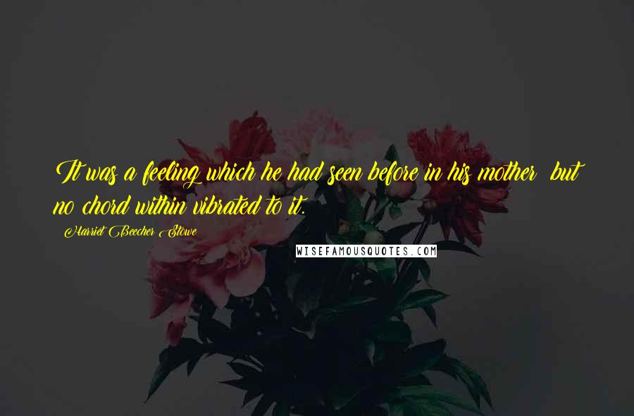 Harriet Beecher Stowe Quotes: It was a feeling which he had seen before in his mother; but no chord within vibrated to it.