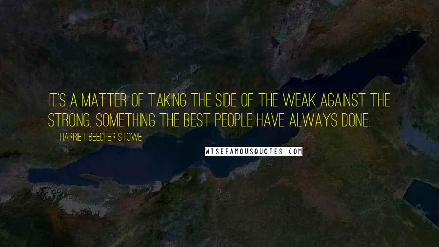 Harriet Beecher Stowe Quotes: It's a matter of taking the side of the weak against the strong, something the best people have always done.