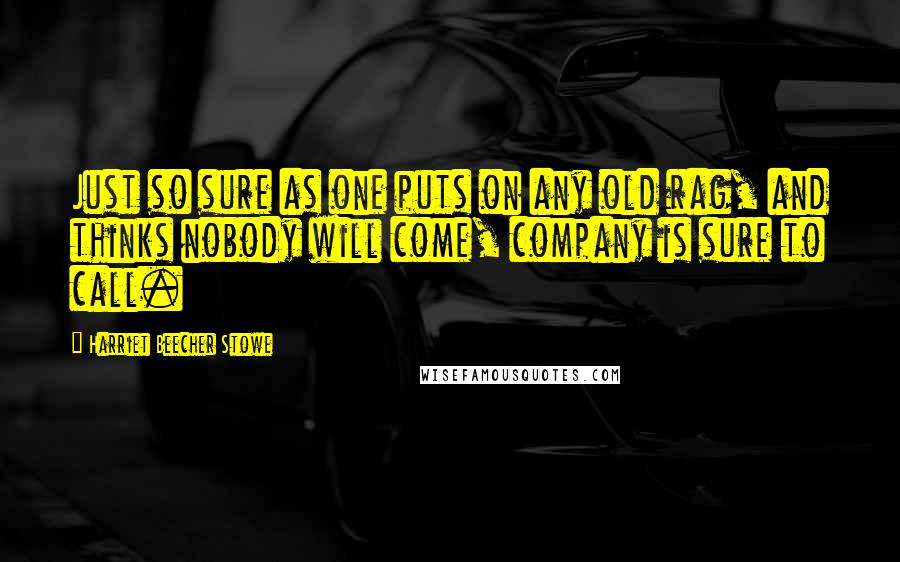 Harriet Beecher Stowe Quotes: Just so sure as one puts on any old rag, and thinks nobody will come, company is sure to call.
