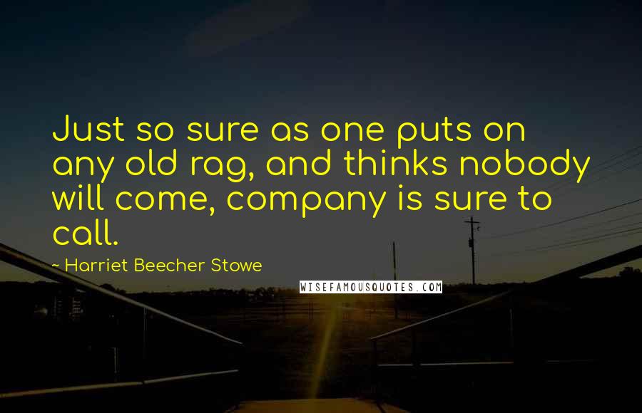 Harriet Beecher Stowe Quotes: Just so sure as one puts on any old rag, and thinks nobody will come, company is sure to call.