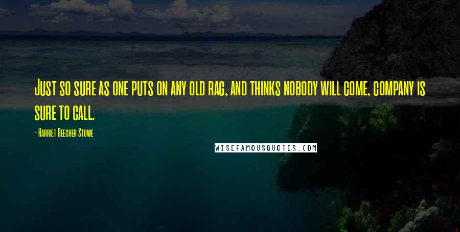 Harriet Beecher Stowe Quotes: Just so sure as one puts on any old rag, and thinks nobody will come, company is sure to call.