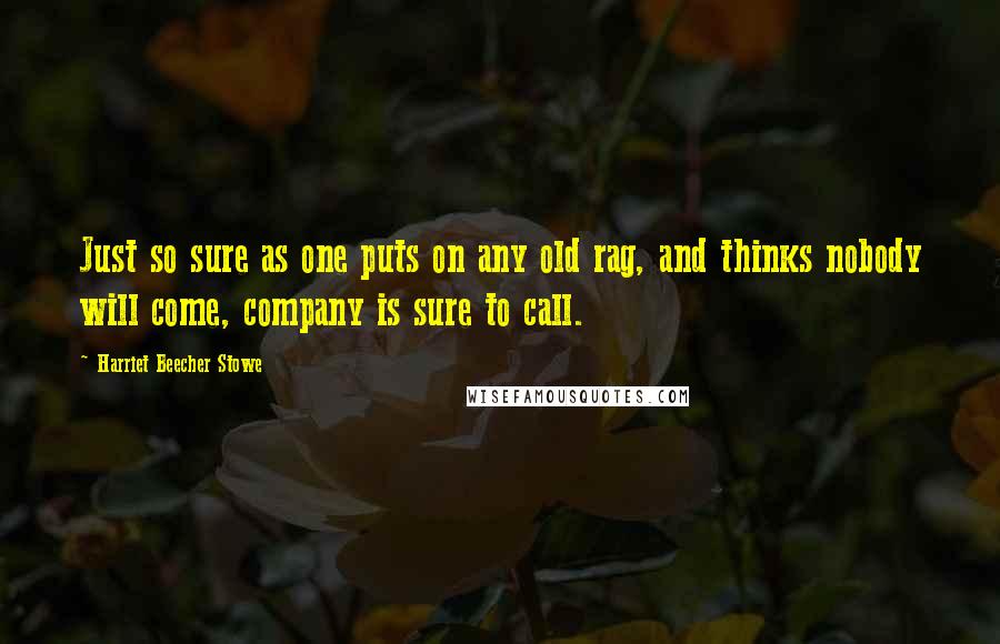 Harriet Beecher Stowe Quotes: Just so sure as one puts on any old rag, and thinks nobody will come, company is sure to call.
