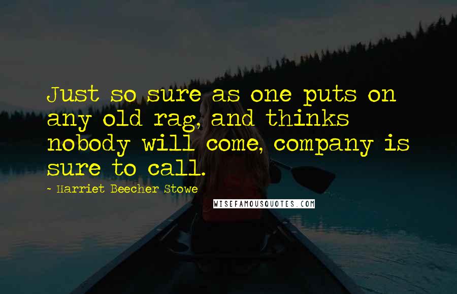 Harriet Beecher Stowe Quotes: Just so sure as one puts on any old rag, and thinks nobody will come, company is sure to call.