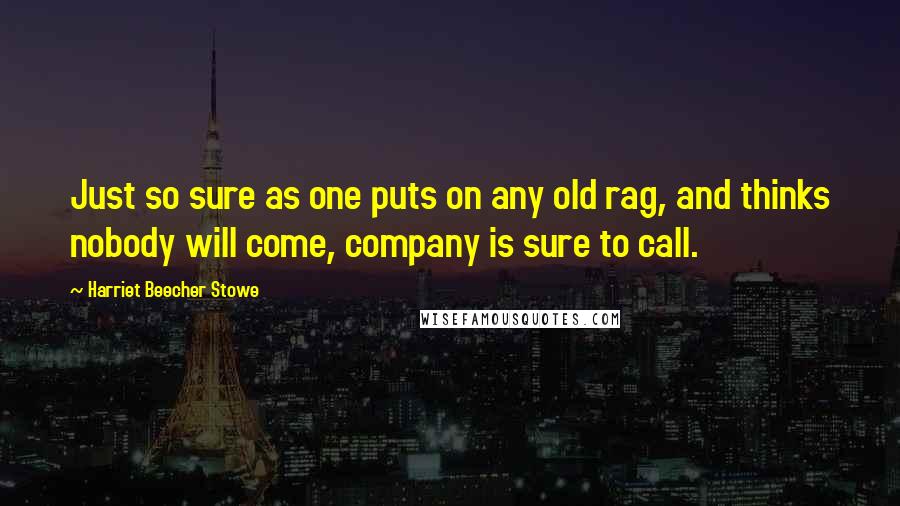 Harriet Beecher Stowe Quotes: Just so sure as one puts on any old rag, and thinks nobody will come, company is sure to call.
