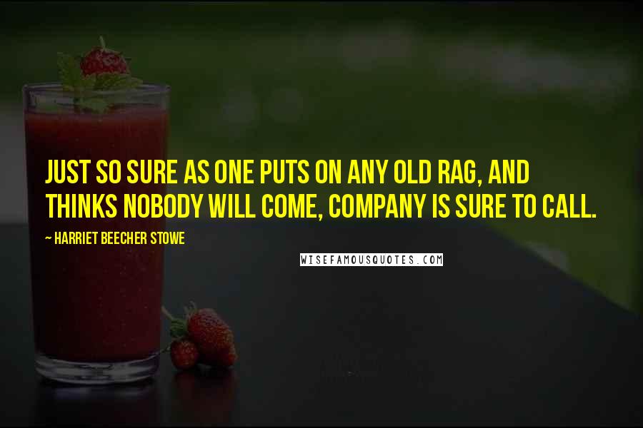 Harriet Beecher Stowe Quotes: Just so sure as one puts on any old rag, and thinks nobody will come, company is sure to call.