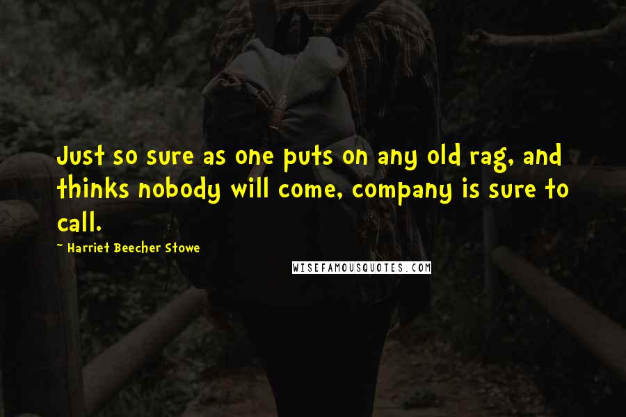 Harriet Beecher Stowe Quotes: Just so sure as one puts on any old rag, and thinks nobody will come, company is sure to call.