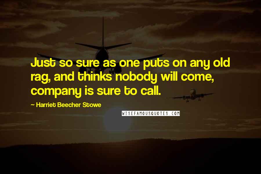 Harriet Beecher Stowe Quotes: Just so sure as one puts on any old rag, and thinks nobody will come, company is sure to call.
