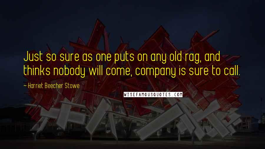 Harriet Beecher Stowe Quotes: Just so sure as one puts on any old rag, and thinks nobody will come, company is sure to call.