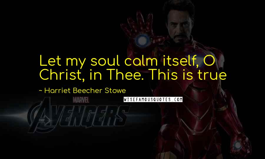 Harriet Beecher Stowe Quotes: Let my soul calm itself, O Christ, in Thee. This is true