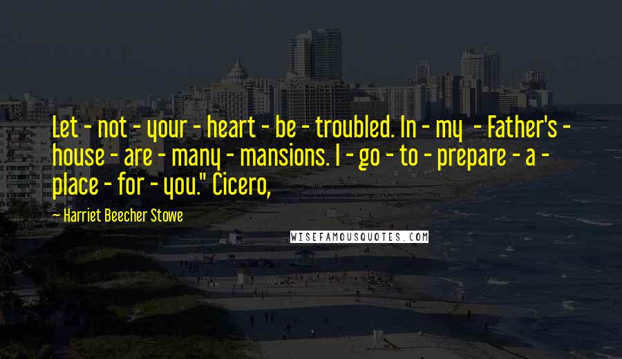 Harriet Beecher Stowe Quotes: Let - not - your - heart - be - troubled. In - my  - Father's - house - are - many - mansions. I - go - to - prepare - a - place - for - you." Cicero,