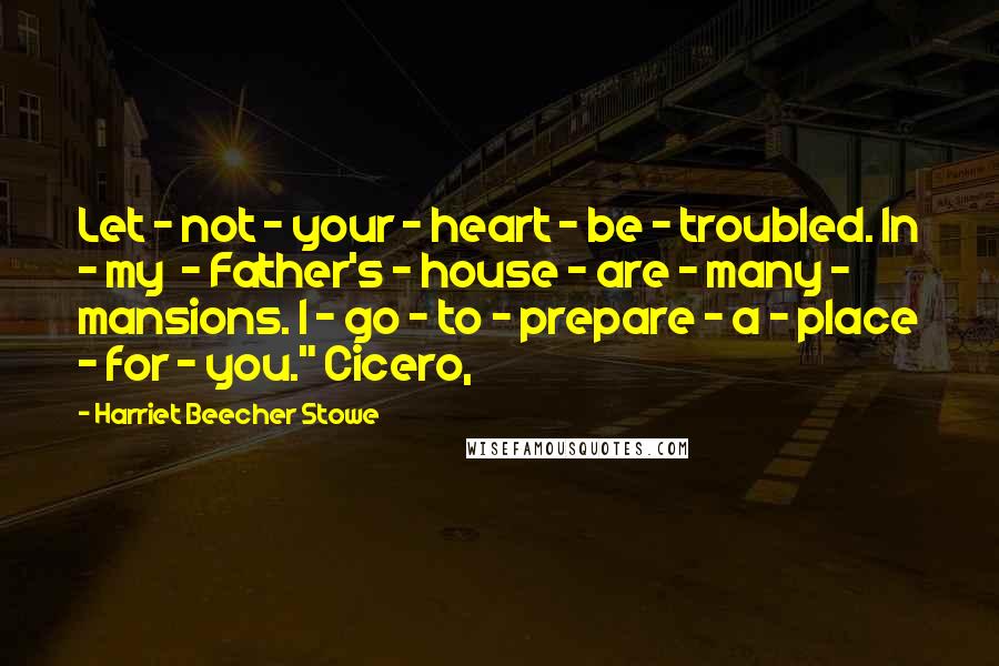 Harriet Beecher Stowe Quotes: Let - not - your - heart - be - troubled. In - my  - Father's - house - are - many - mansions. I - go - to - prepare - a - place - for - you." Cicero,