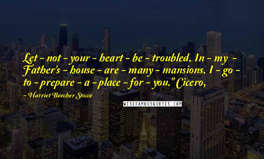 Harriet Beecher Stowe Quotes: Let - not - your - heart - be - troubled. In - my  - Father's - house - are - many - mansions. I - go - to - prepare - a - place - for - you." Cicero,