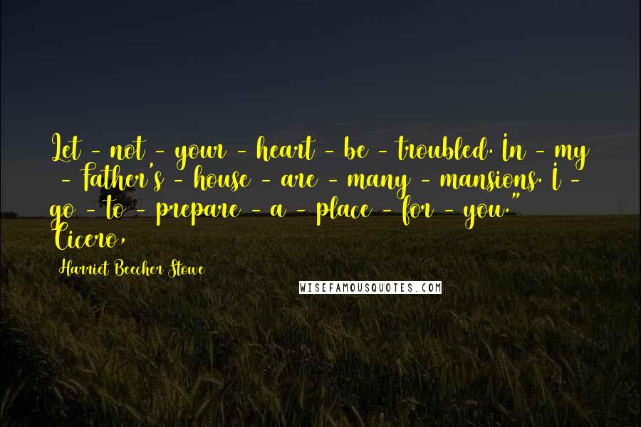 Harriet Beecher Stowe Quotes: Let - not - your - heart - be - troubled. In - my - Father's - house - are - many - mansions. I - go - to - prepare - a - place - for - you." Cicero,