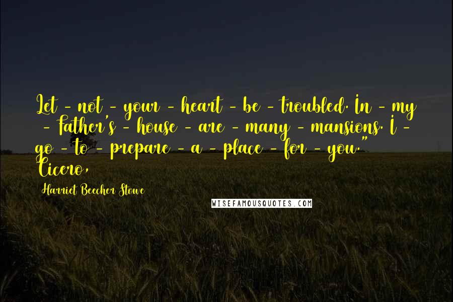 Harriet Beecher Stowe Quotes: Let - not - your - heart - be - troubled. In - my  - Father's - house - are - many - mansions. I - go - to - prepare - a - place - for - you." Cicero,