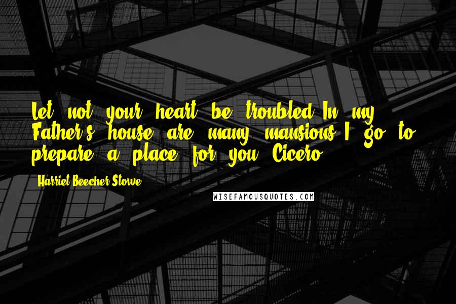 Harriet Beecher Stowe Quotes: Let - not - your - heart - be - troubled. In - my - Father's - house - are - many - mansions. I - go - to - prepare - a - place - for - you." Cicero,