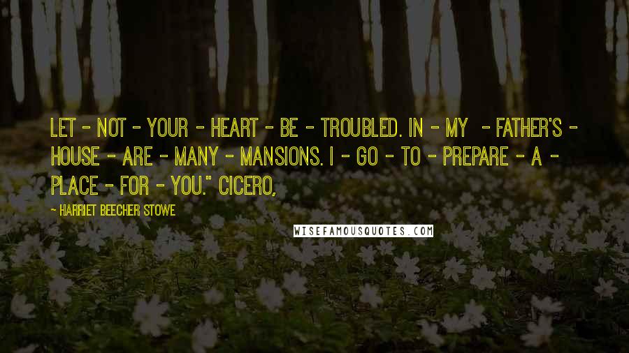 Harriet Beecher Stowe Quotes: Let - not - your - heart - be - troubled. In - my  - Father's - house - are - many - mansions. I - go - to - prepare - a - place - for - you." Cicero,