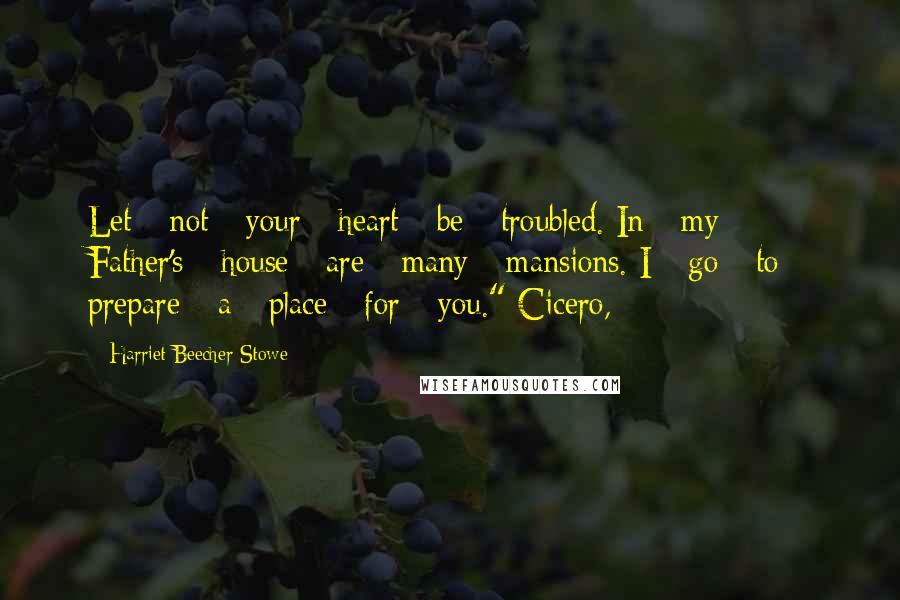 Harriet Beecher Stowe Quotes: Let - not - your - heart - be - troubled. In - my - Father's - house - are - many - mansions. I - go - to - prepare - a - place - for - you." Cicero,