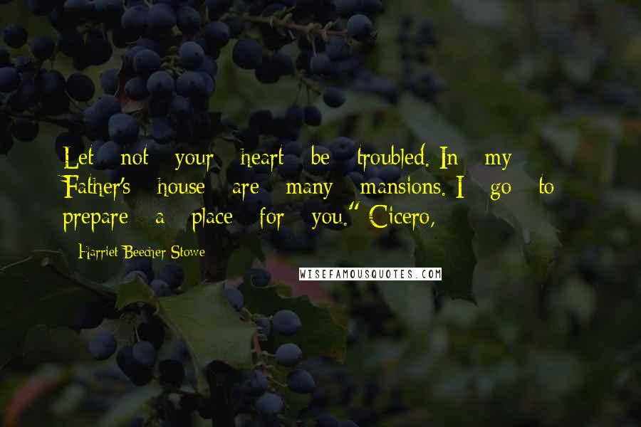 Harriet Beecher Stowe Quotes: Let - not - your - heart - be - troubled. In - my  - Father's - house - are - many - mansions. I - go - to - prepare - a - place - for - you." Cicero,