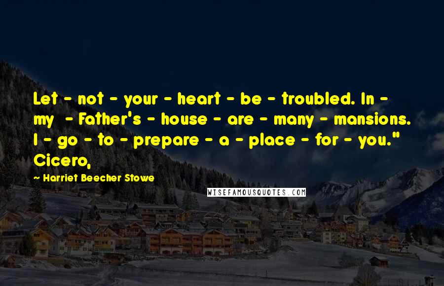 Harriet Beecher Stowe Quotes: Let - not - your - heart - be - troubled. In - my - Father's - house - are - many - mansions. I - go - to - prepare - a - place - for - you." Cicero,