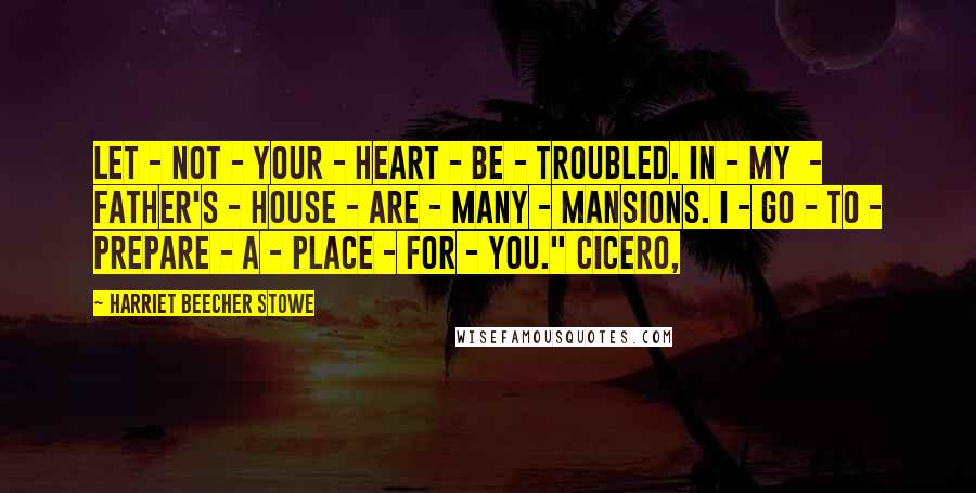 Harriet Beecher Stowe Quotes: Let - not - your - heart - be - troubled. In - my  - Father's - house - are - many - mansions. I - go - to - prepare - a - place - for - you." Cicero,