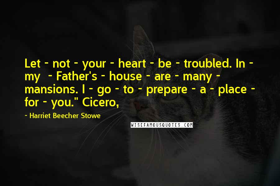 Harriet Beecher Stowe Quotes: Let - not - your - heart - be - troubled. In - my  - Father's - house - are - many - mansions. I - go - to - prepare - a - place - for - you." Cicero,