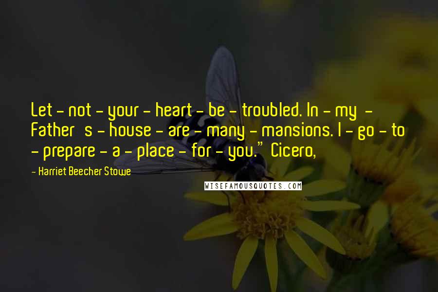 Harriet Beecher Stowe Quotes: Let - not - your - heart - be - troubled. In - my  - Father's - house - are - many - mansions. I - go - to - prepare - a - place - for - you." Cicero,